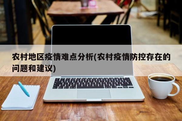 农村地区疫情难点分析(农村疫情防控存在的问题和建议)