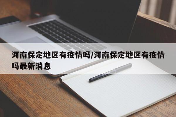 河南保定地区有疫情吗/河南保定地区有疫情吗最新消息
