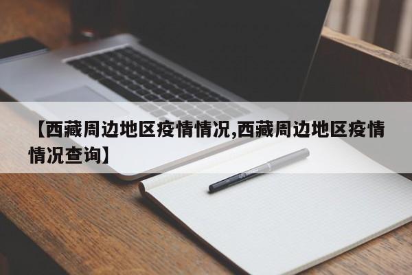 【西藏周边地区疫情情况,西藏周边地区疫情情况查询】
