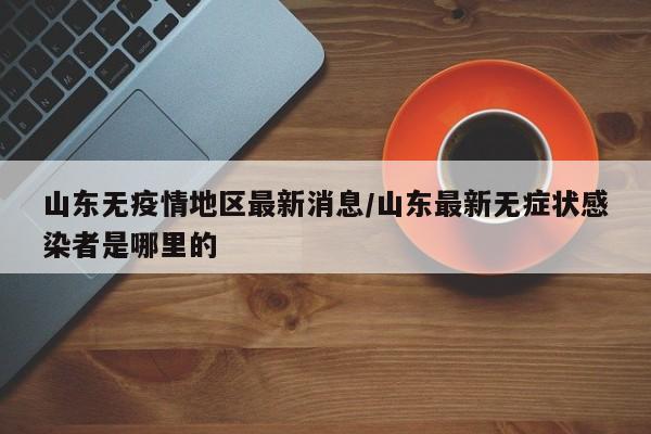 山东无疫情地区最新消息/山东最新无症状感染者是哪里的