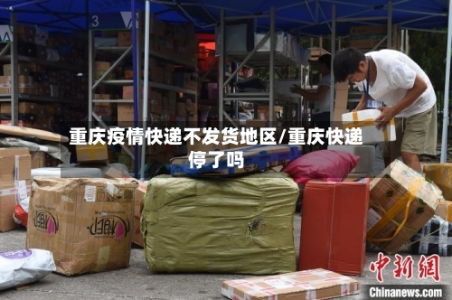 重庆疫情快递不发货地区/重庆快递停了吗